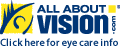 Visit AllAboutVision.com for complete information on eyeglasses, contact lenses, LASIK and other vision surgery, sunglasses, eye problems and diseases, low vision, and much more.
